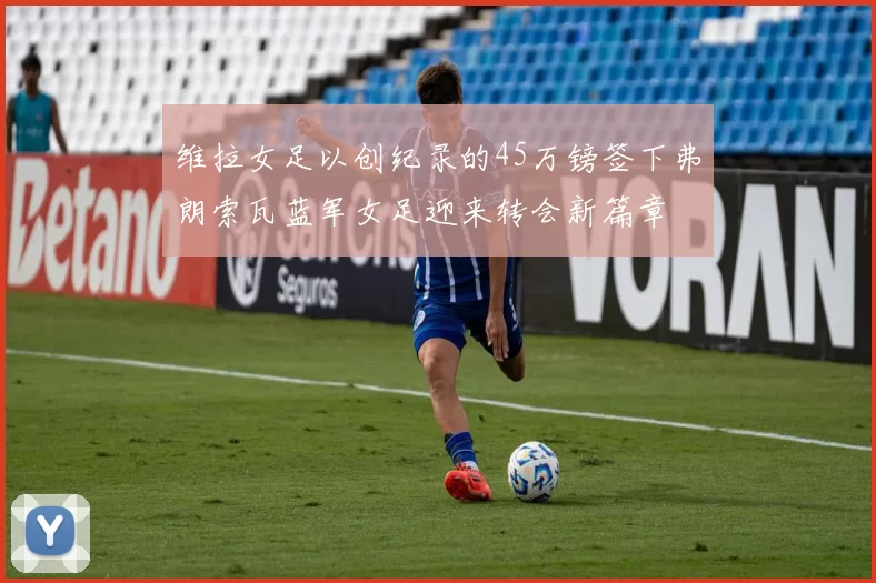 维拉女足以创纪录的45万镑签下弗朗索瓦蓝军女足迎来转会新篇章