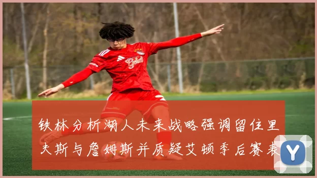 铁林分析湖人未来战略强调留住里夫斯与詹姆斯并质疑艾顿季后赛表现