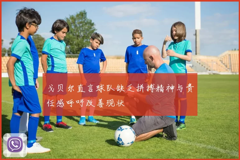 戈贝尔直言球队缺乏拼搏精神与责任感呼吁改善现状