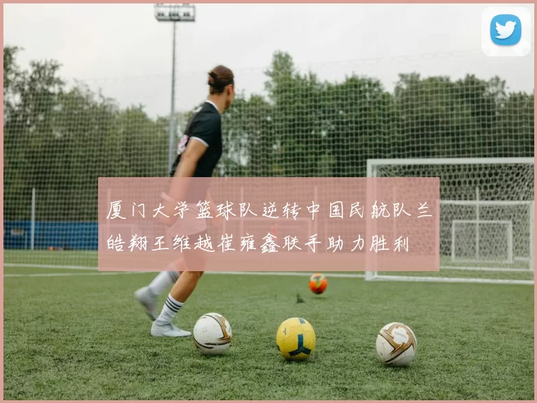 厦门大学篮球队逆转中国民航队兰皓翔王维越崔雍鑫联手助力胜利
