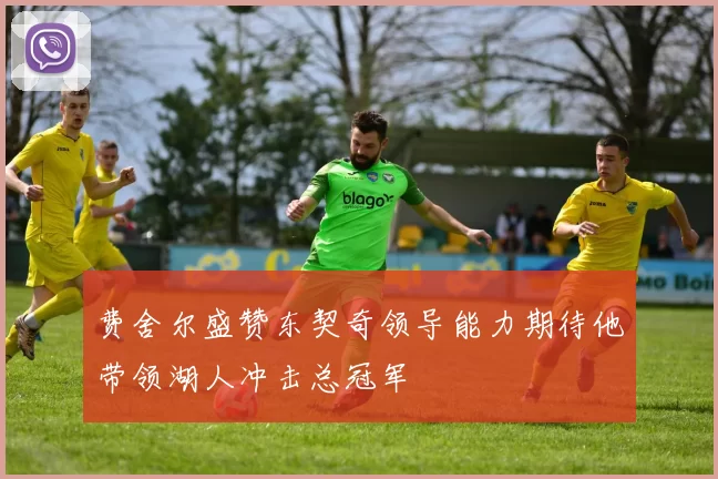 费舍尔盛赞东契奇领导能力期待他带领湖人冲击总冠军