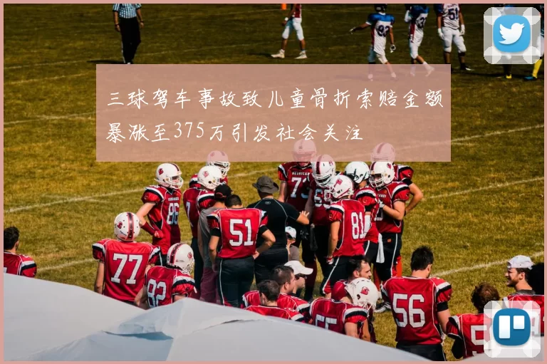 三球驾车事故致儿童骨折索赔金额暴涨至375万引发社会关注