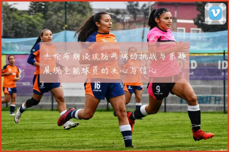 杰伦布朗谈攻防两端的挑战与乐趣展现全能球员的决心与信心