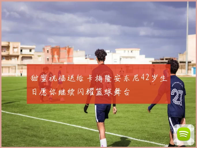 甜蜜祝福送给卡梅隆安东尼42岁生日愿你继续闪耀篮球舞台