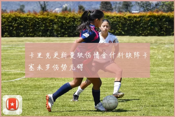 卡里克更新曼联伤情舍什科缺阵卡塞米罗伤势无碍