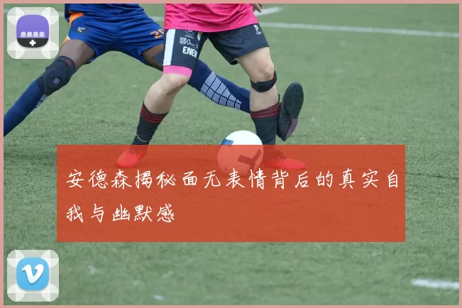 安德森揭秘面无表情背后的真实自我与幽默感