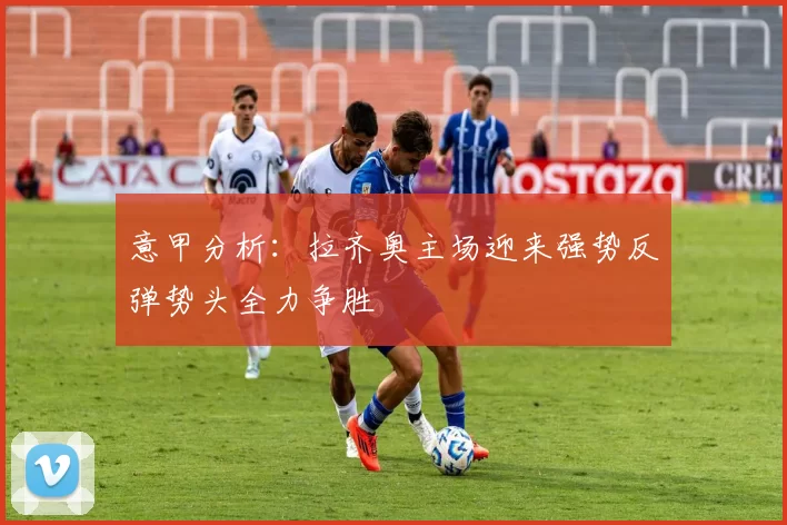 意甲分析：拉齐奥主场迎来强势反弹势头全力争胜