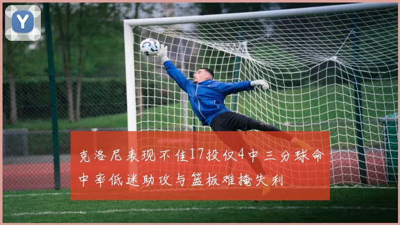 克洛尼表现不佳17投仅4中三分球命中率低迷助攻与篮板难掩失利