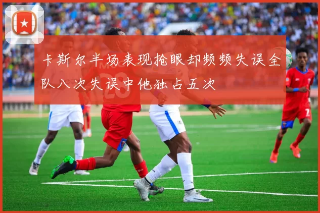 卡斯尔半场表现抢眼却频频失误全队八次失误中他独占五次