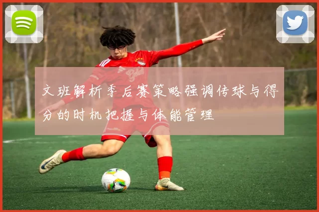 文班解析季后赛策略强调传球与得分的时机把握与体能管理