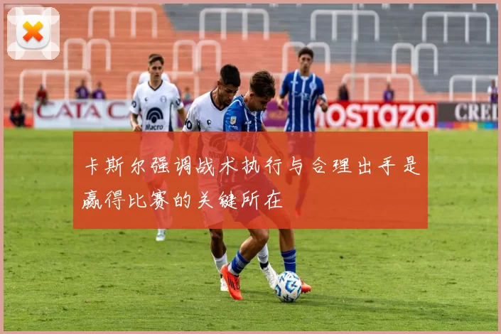 卡斯尔强调战术执行与合理出手是赢得比赛的关键所在