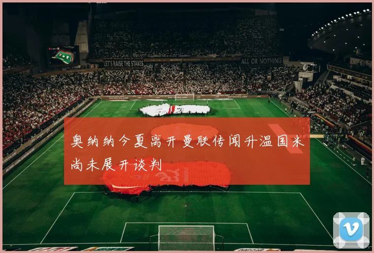 奥纳纳今夏离开曼联传闻升温国米尚未展开谈判