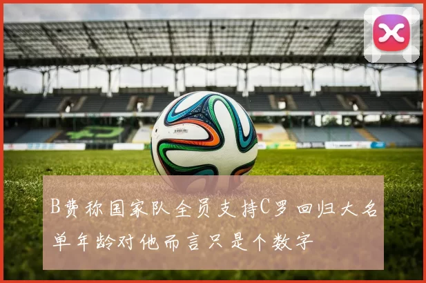 B费称国家队全员支持C罗回归大名单年龄对他而言只是个数字