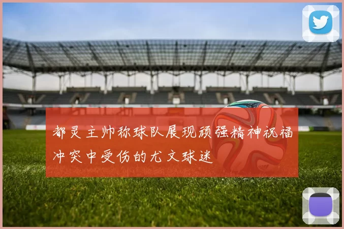 都灵主帅称球队展现顽强精神祝福冲突中受伤的尤文球迷