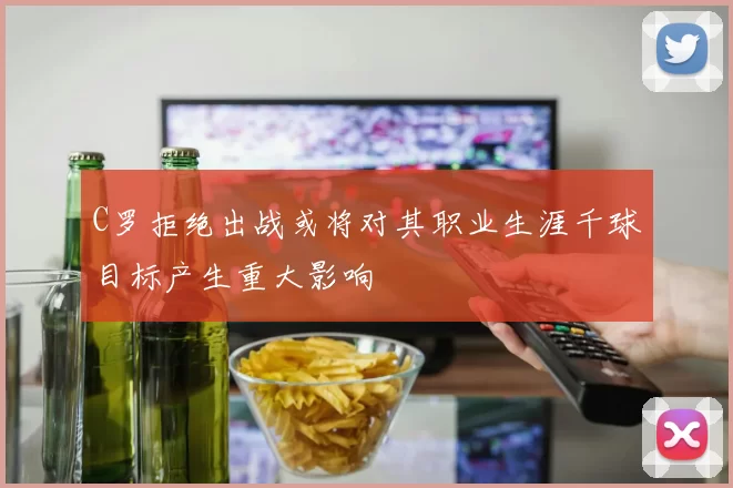 C罗拒绝出战或将对其职业生涯千球目标产生重大影响