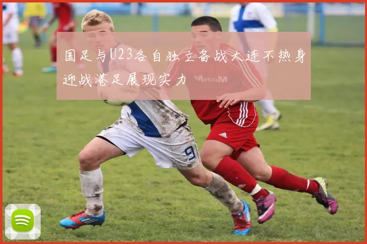国足与U23各自独立备战大连不热身迎战港足展现实力